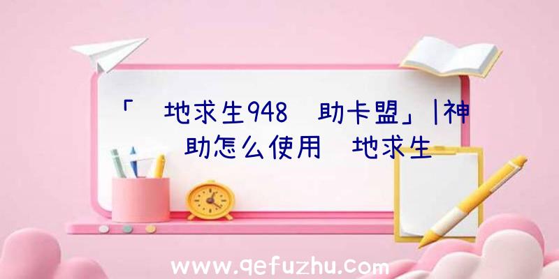 「绝地求生948辅助卡盟」|神领辅助怎么使用绝地求生